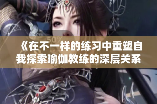 《在不一样的练习中重塑自我探索瑜伽教练的深层关系与情感》