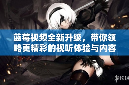 蓝莓视频全新升级，带你领略更精彩的视听体验与内容探索
