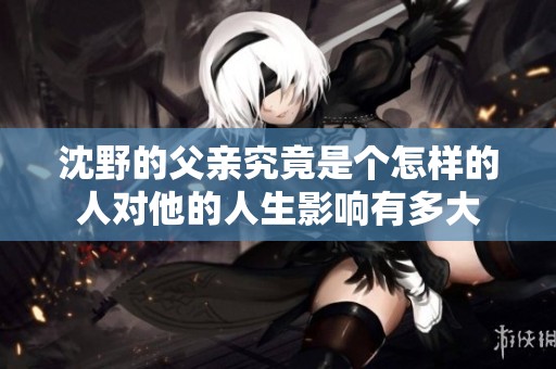 沈野的父亲究竟是个怎样的人对他的人生影响有多大
