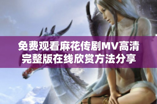 免费观看麻花传剧MV高清完整版在线欣赏方法分享