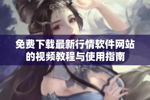 免费下载最新行情软件网站的视频教程与使用指南