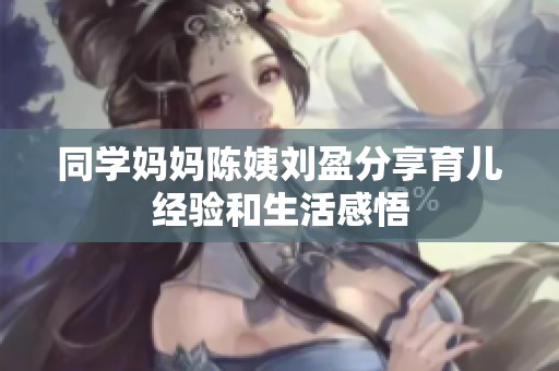 同学妈妈陈姨刘盈分享育儿经验和生活感悟