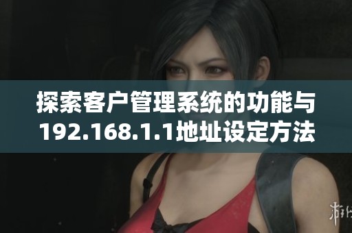 探索客户管理系统的功能与192.168.1.1地址设定方法