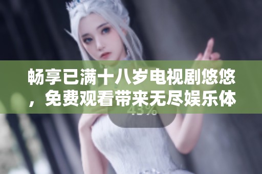 畅享已满十八岁电视剧悠悠，免费观看带来无尽娱乐体验
