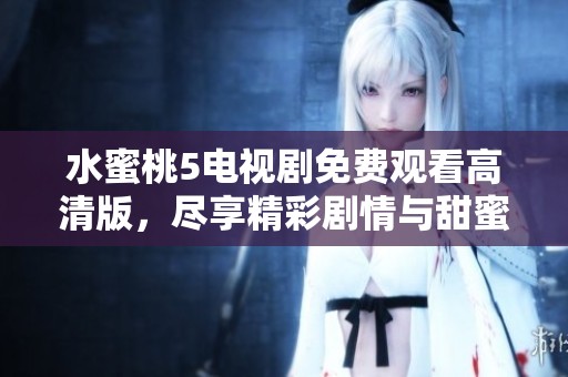 水蜜桃5电视剧免费观看高清版，尽享精彩剧情与甜蜜时刻