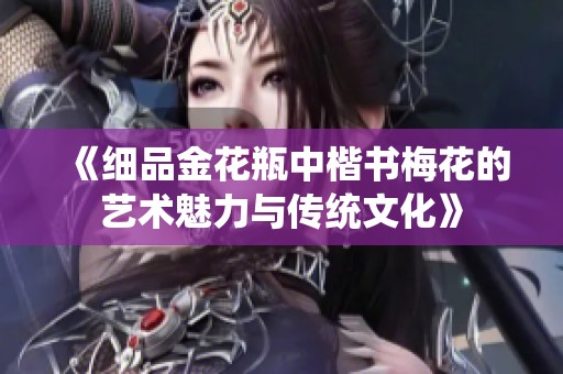 《细品金花瓶中楷书梅花的艺术魅力与传统文化》