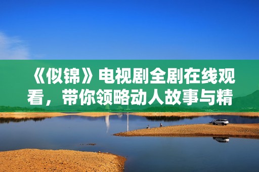 《似锦》电视剧全剧在线观看，带你领略动人故事与精彩剧情