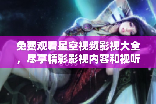 免费观看星空视频影视大全，尽享精彩影视内容和视听盛宴