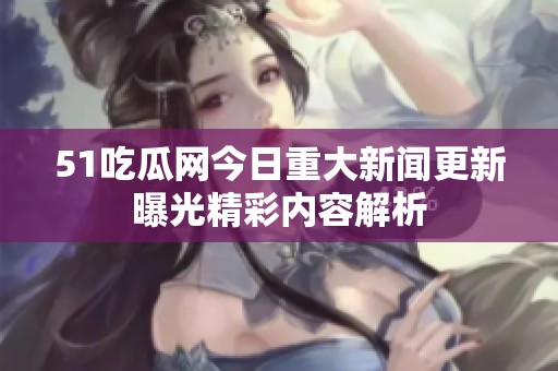 51吃瓜网今日重大新闻更新曝光精彩内容解析
