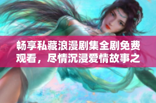 畅享私藏浪漫剧集全剧免费观看，尽情沉浸爱情故事之中