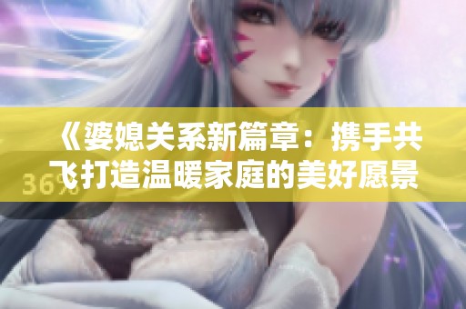 《婆媳关系新篇章：携手共飞打造温暖家庭的美好愿景》