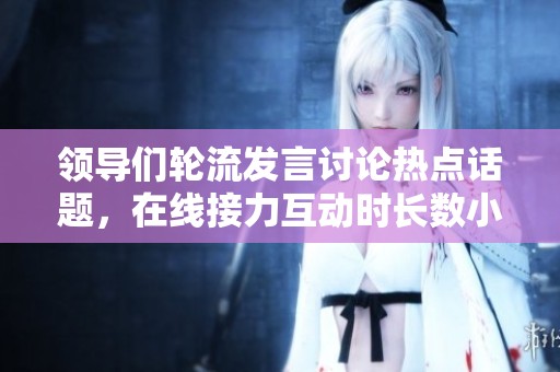 领导们轮流发言讨论热点话题，在线接力互动时长数小时