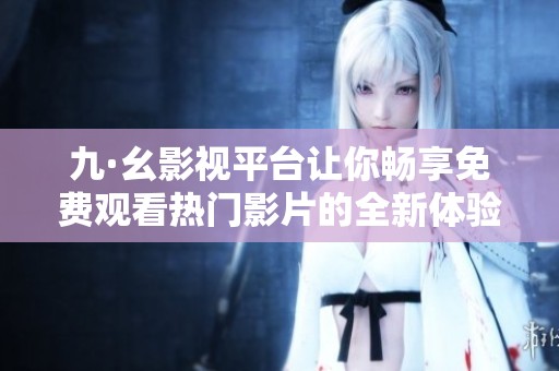 九·幺影视平台让你畅享免费观看热门影片的全新体验