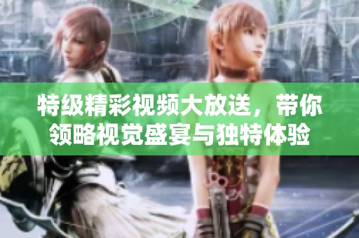 特级精彩视频大放送，带你领略视觉盛宴与独特体验