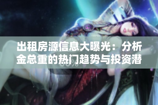 出租房源信息大曝光：分析金总重的热门趋势与投资潜力