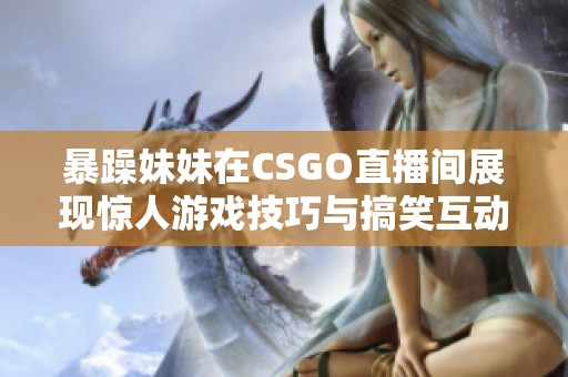 暴躁妹妹在CSGO直播间展现惊人游戏技巧与搞笑互动