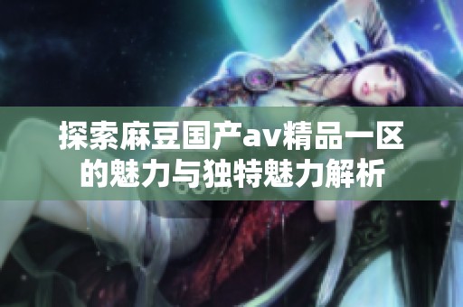 探索麻豆国产av精品一区的魅力与独特魅力解析