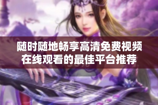 随时随地畅享高清免费视频在线观看的最佳平台推荐