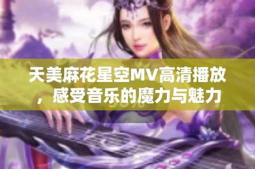天美麻花星空MV高清播放，感受音乐的魔力与魅力