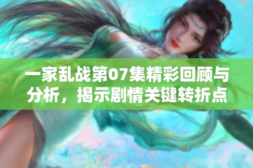 一家乱战第07集精彩回顾与分析，揭示剧情关键转折点