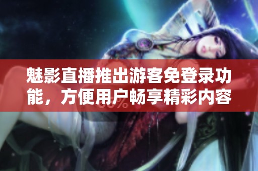 魅影直播推出游客免登录功能，方便用户畅享精彩内容