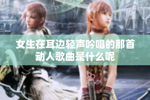 女生在耳边轻声吟唱的那首动人歌曲是什么呢