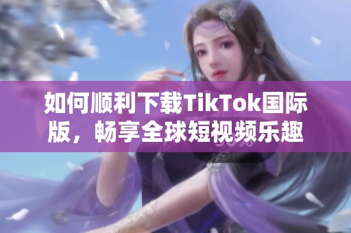 如何顺利下载TikTok国际版，畅享全球短视频乐趣