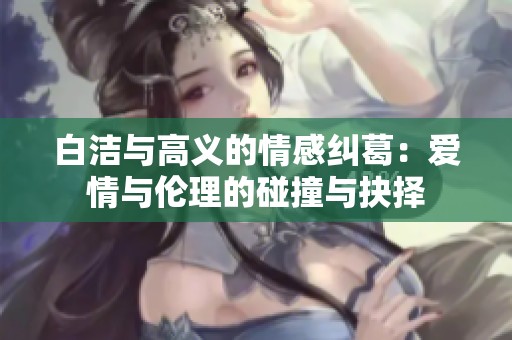 白洁与高义的情感纠葛：爱情与伦理的碰撞与抉择