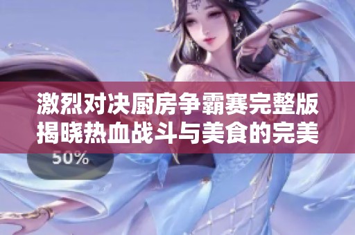 激烈对决厨房争霸赛完整版揭晓热血战斗与美食的完美结合