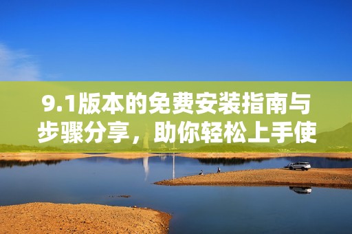 9.1版本的免费安装指南与步骤分享，助你轻松上手使用