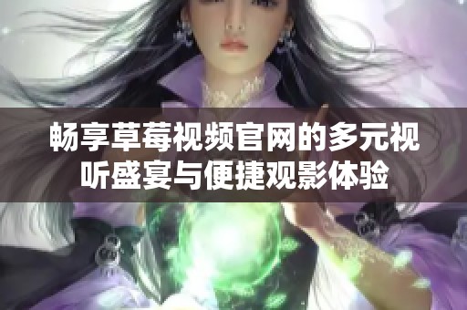 畅享草莓视频官网的多元视听盛宴与便捷观影体验
