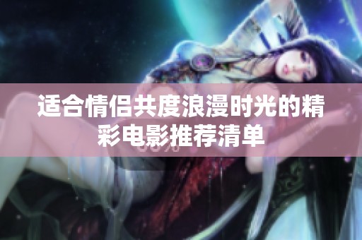 适合情侣共度浪漫时光的精彩电影推荐清单