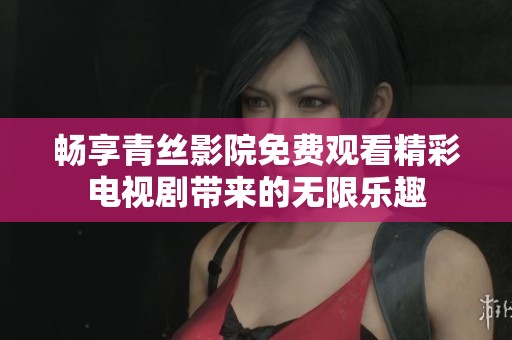 畅享青丝影院免费观看精彩电视剧带来的无限乐趣
