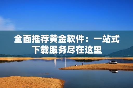 全面推荐黄金软件：一站式下载服务尽在这里
