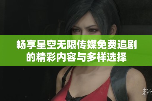 畅享星空无限传媒免费追剧的精彩内容与多样选择
