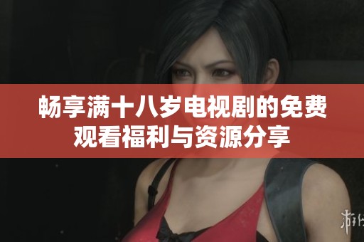 畅享满十八岁电视剧的免费观看福利与资源分享