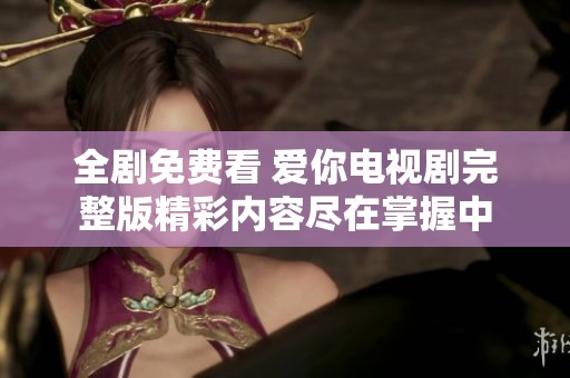 全剧免费看 爱你电视剧完整版精彩内容尽在掌握中