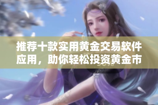 推荐十款实用黄金交易软件应用，助你轻松投资黄金市场