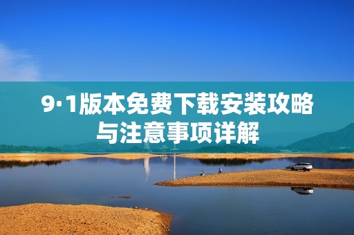 9·1版本免费下载安装攻略与注意事项详解