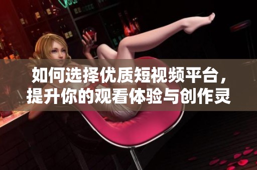 如何选择优质短视频平台，提升你的观看体验与创作灵感