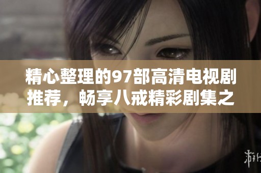 精心整理的97部高清电视剧推荐，畅享八戒精彩剧集之旅