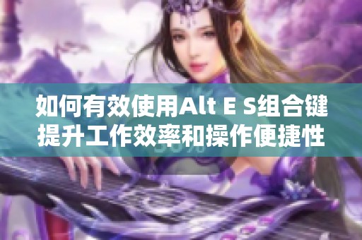 如何有效使用Alt E S组合键提升工作效率和操作便捷性