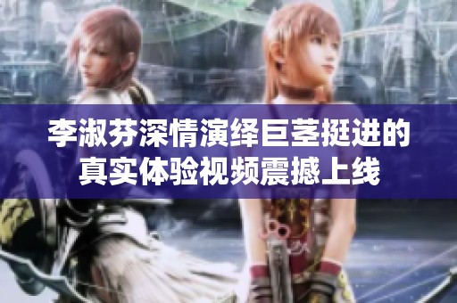 李淑芬深情演绎巨茎挺进的真实体验视频震撼上线