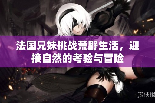 法国兄妹挑战荒野生活，迎接自然的考验与冒险