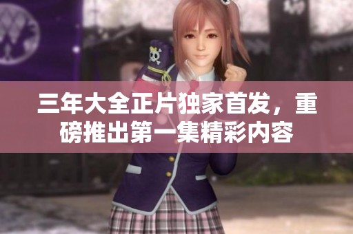 三年大全正片独家首发，重磅推出第一集精彩内容
