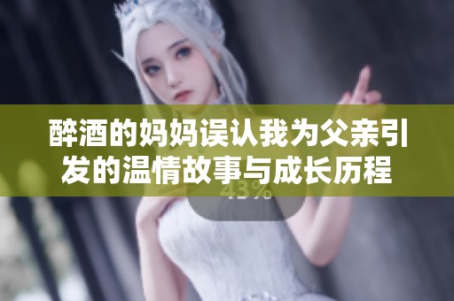 醉酒的妈妈误认我为父亲引发的温情故事与成长历程