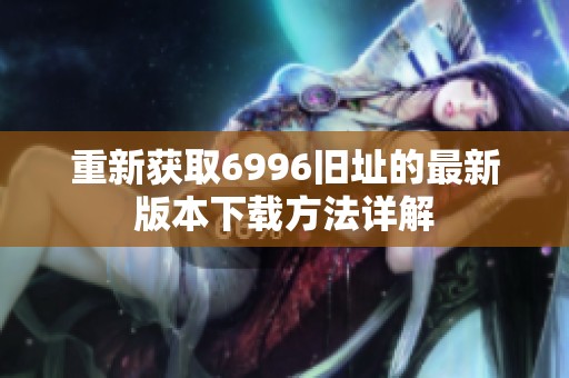 重新获取6996旧址的最新版本下载方法详解