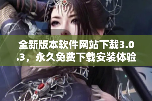 全新版本软件网站下载3.0.3，永久免费下载安装体验等你来尝试
