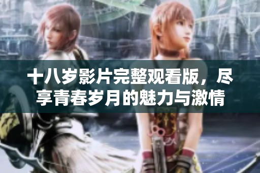 十八岁影片完整观看版，尽享青春岁月的魅力与激情