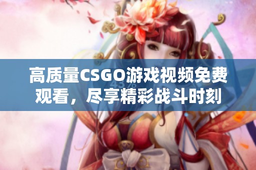 高质量CSGO游戏视频免费观看，尽享精彩战斗时刻
